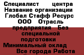 Специалист call-центра › Название организации ­ Глобал Стафф Ресурс, ООО › Отрасль предприятия ­ Без специальной подготовки › Минимальный оклад ­ 16 000 - Все города Работа » Вакансии   . Мурманская обл.,Оленегорск г.